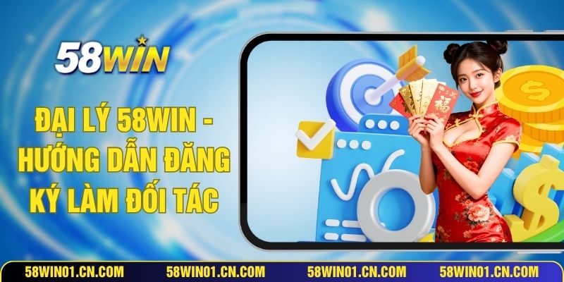 Đại Lý 58WIN - Hướng Dẫn Đăng Ký Làm Đối Tác